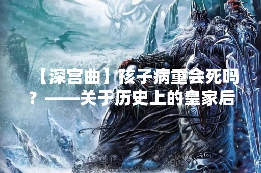【深宫曲】孩子病重会死吗？——关于历史上的皇家后代健康问题的探讨