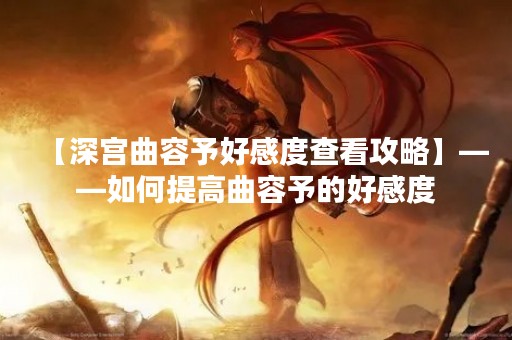 【深宫曲容予好感度查看攻略】——如何提高曲容予的好感度