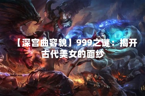 【深宫曲容貌】999之谜：揭开古代美女的面纱