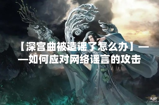【深宫曲被造谣了怎么办】——如何应对网络谣言的攻击