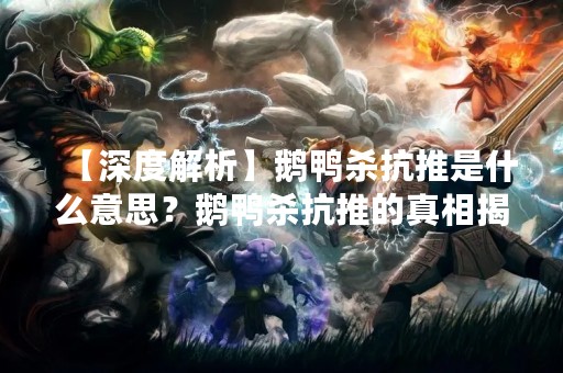 【深度解析】鹅鸭杀抗推是什么意思？鹅鸭杀抗推的真相揭秘！