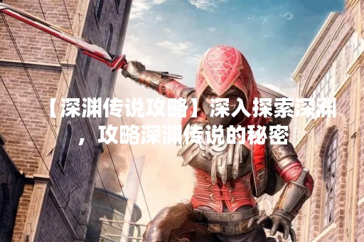 【深渊传说攻略】深入探索深渊，攻略深渊传说的秘密
