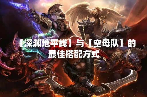 【深渊地平线】与【空母队】的最佳搭配方式