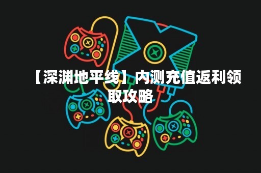【深渊地平线】内测充值返利领取攻略
