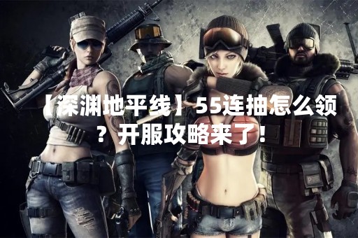 【深渊地平线】55连抽怎么领？开服攻略来了！