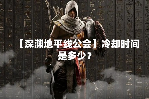 【深渊地平线公会】冷却时间是多少？