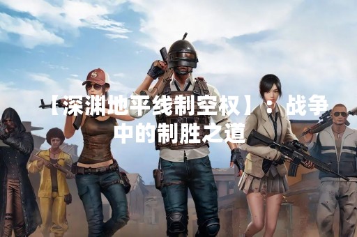【深渊地平线制空权】：战争中的制胜之道