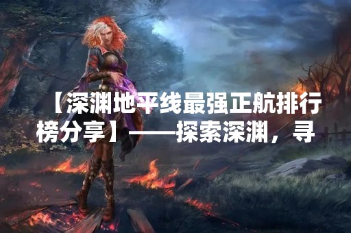 【深渊地平线最强正航排行榜分享】——探索深渊，寻找最强正航！