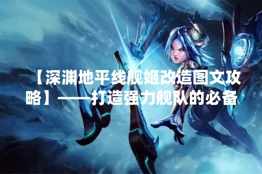 【深渊地平线舰姬改造图文攻略】——打造强力舰队的必备指南