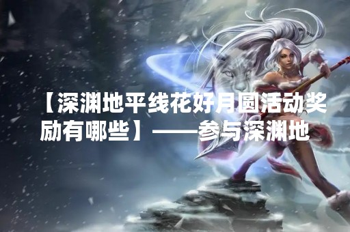 【深渊地平线花好月圆活动奖励有哪些】——参与深渊地平线花好月圆活动，你能获得哪些奖励？