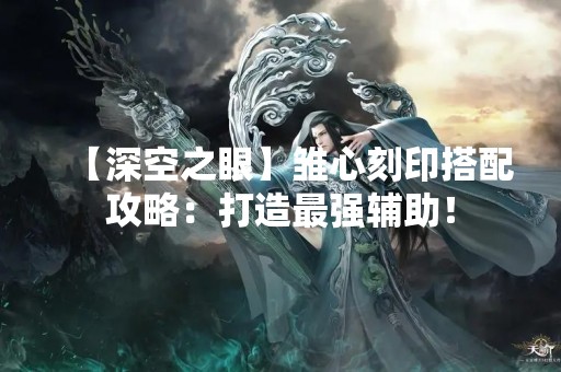【深空之眼】雏心刻印搭配攻略：打造最强辅助！