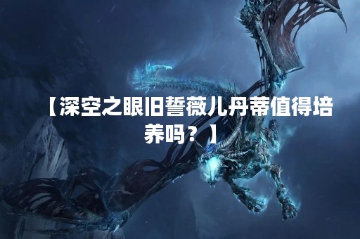 【深空之眼旧誓薇儿丹蒂值得培养吗？】
