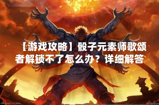 【游戏攻略】骰子元素师歌颂者解锁不了怎么办？详细解答