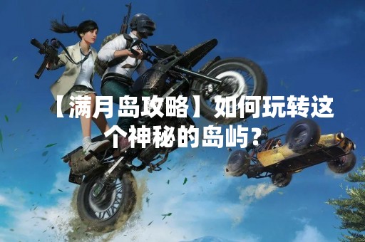 【满月岛攻略】如何玩转这个神秘的岛屿？