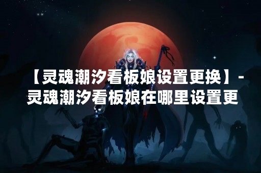 【灵魂潮汐看板娘设置更换】- 灵魂潮汐看板娘在哪里设置更换