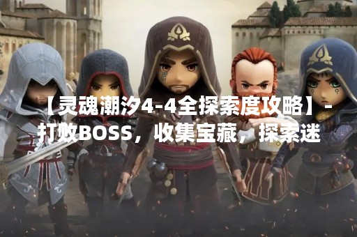 【灵魂潮汐4-4全探索度攻略】-打败BOSS，收集宝藏，探索迷宫！