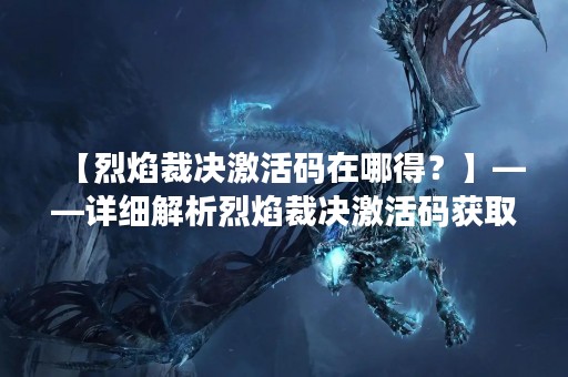 【烈焰裁决激活码在哪得？】——详细解析烈焰裁决激活码获取方法