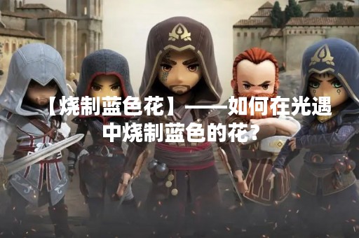 【烧制蓝色花】——如何在光遇中烧制蓝色的花？
