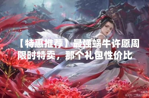 【特惠推荐】最强蜗牛许愿周限时特卖，那个礼包性价比高？