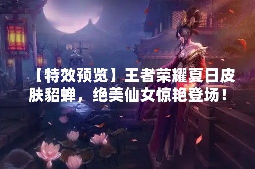 【特效预览】王者荣耀夏日皮肤貂蝉，绝美仙女惊艳登场！