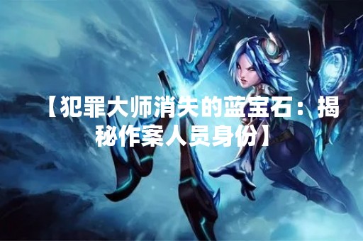 【犯罪**消失的蓝宝石：揭秘作案人员身份】