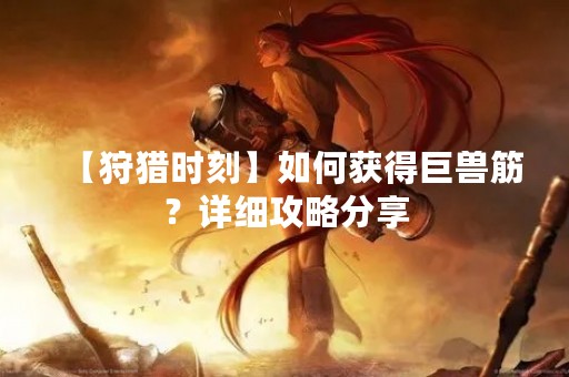 【狩猎时刻】如何获得巨兽筋？详细攻略分享