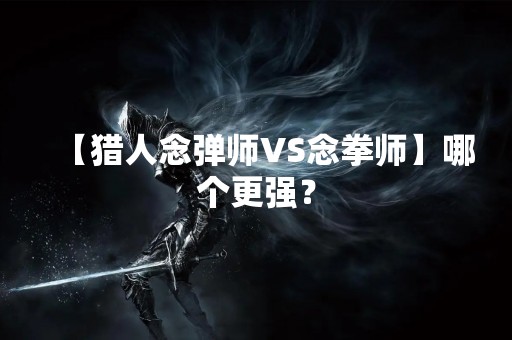 【猎人念弹师VS念拳师】哪个更强？