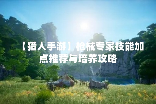 【猎人手游】枪械专家技能加点推荐与培养攻略