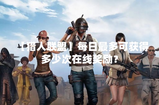 【猎人联盟】每日最多可获得多少次在线奖励？
