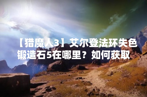 【猎魔人3】艾尔登法环失色锻造石5在哪里？如何获取？
