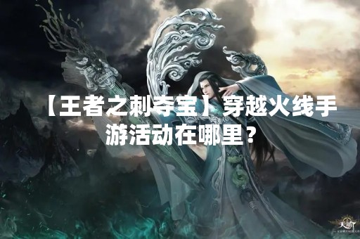 【王者之刺夺宝】穿越火线手游活动在哪里？