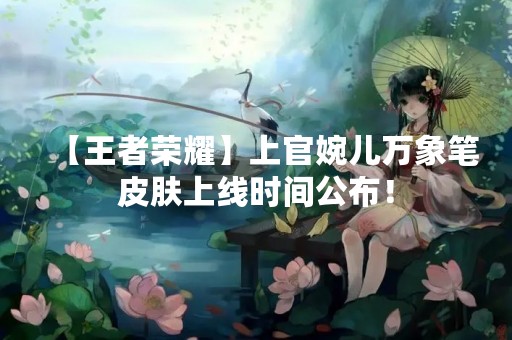 【王者荣耀】上官婉儿万象笔皮肤上线时间公布！