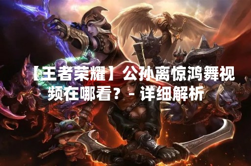 【王者荣耀】公孙离惊鸿舞视频在哪看？- 详细解析