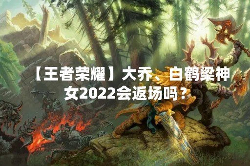 【王者荣耀】大乔、白鹤梁神女2022会返场吗？