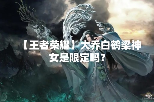 【王者荣耀】大乔白鹤梁神女是限定吗？