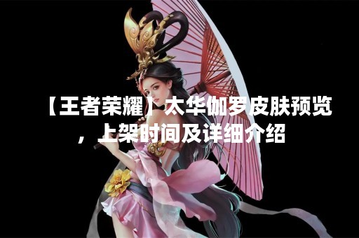 【王者荣耀】太华伽罗皮肤预览，上架时间及详细介绍