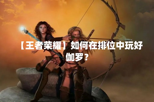 【王者荣耀】如何在排位中玩好伽罗？