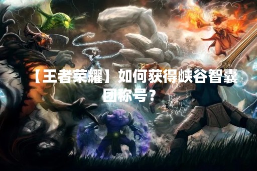 【王者荣耀】如何获得峡谷智囊团称号？