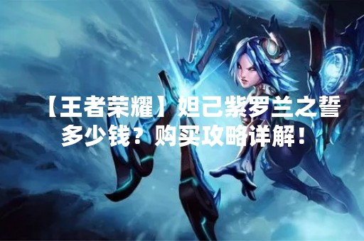【王者荣耀】妲己紫罗兰之誓多少钱？购买攻略详解！