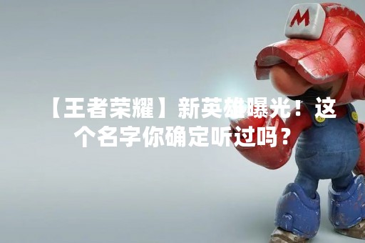 【王者荣耀】新英雄曝光！这个名字你确定听过吗？