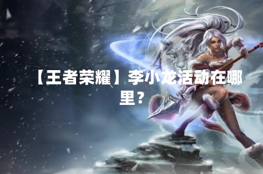 【王者荣耀】李小龙活动在哪里？