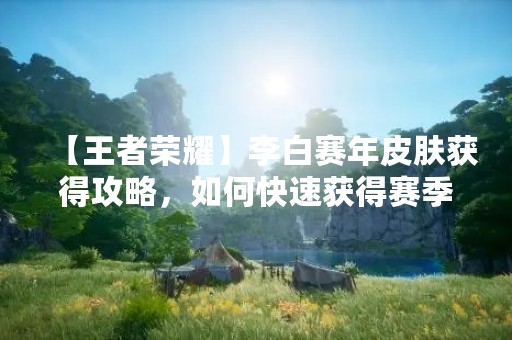 【王者荣耀】李白赛年皮肤获得攻略，如何快速获得赛季限定皮肤？