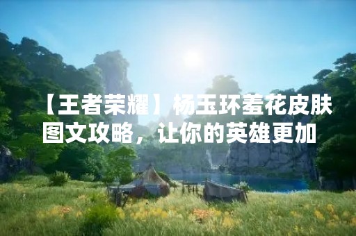 【王者荣耀】杨玉环羞花皮肤图文攻略，让你的英雄更加美丽动人