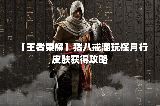 【王者荣耀】猪八戒潮玩探月行皮肤获得攻略