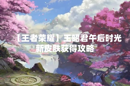 【王者荣耀】王昭君午后时光新皮肤获得攻略
