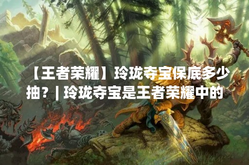 【王者荣耀】玲珑夺宝保底多少抽？| 玲珑夺宝是王者荣耀中的一种游戏玩法，是一种可以获得稀有物品的抽奖方式。在抽奖时，我们不仅可以通过抽到珍稀物品来获得更多的游戏体验，而且还可以通过保底机制来保证自己的抽奖效果。