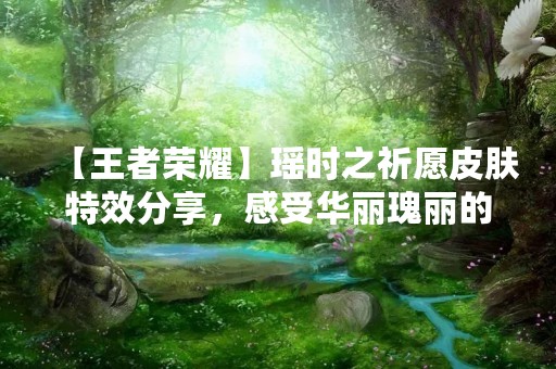【王者荣耀】瑶时之祈愿皮肤特效分享，感受华丽瑰丽的仙气飘飘！