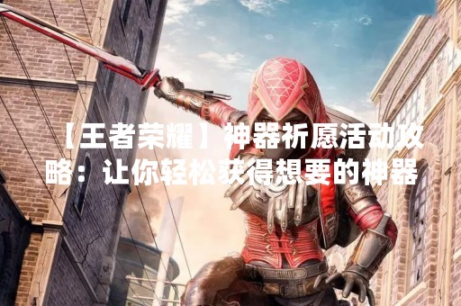 【王者荣耀】神器祈愿活动攻略：让你轻松获得想要的神器