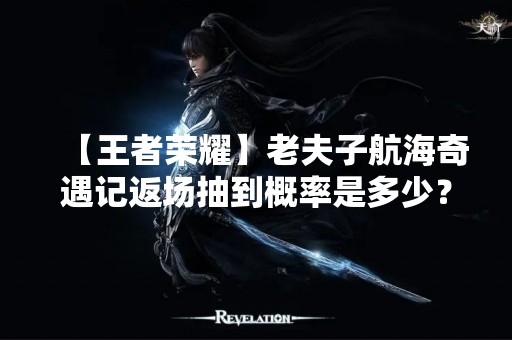 【王者荣耀】老夫子航海奇遇记返场抽到概率是多少？