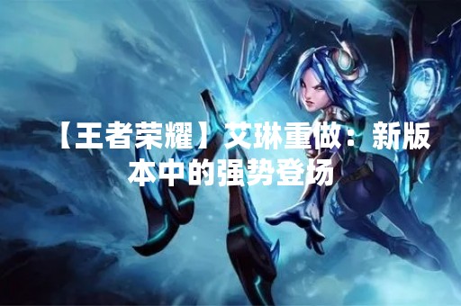 【王者荣耀】艾琳重做：新版本中的强势登场